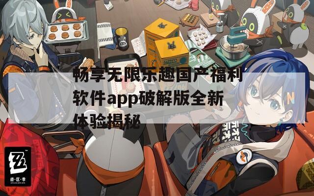 畅享无限乐趣国产福利软件app破解版全新体验揭秘