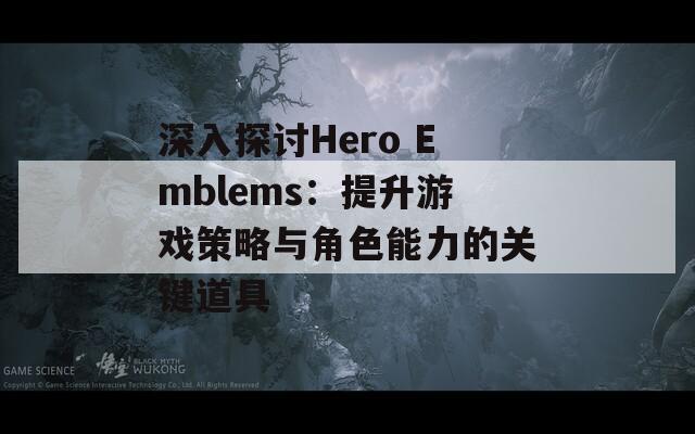 深入探讨Hero Emblems：提升游戏策略与角色能力的关键道具