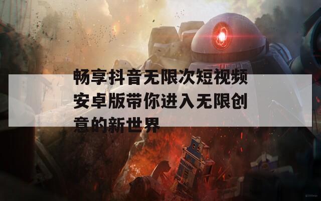 畅享抖音无限次短视频安卓版带你进入无限创意的新世界