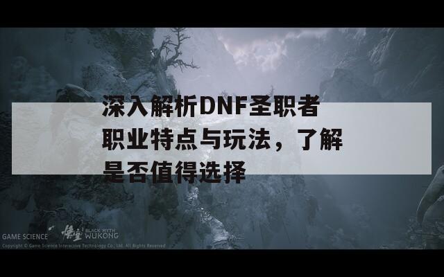 深入解析DNF圣职者职业特点与玩法，了解是否值得选择