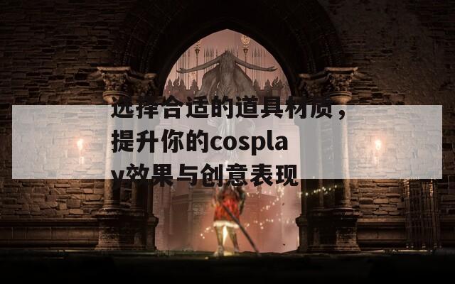 选择合适的道具材质，提升你的cosplay效果与创意表现