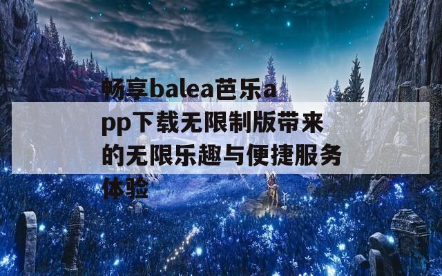 畅享balea芭乐app下载无限制版带来的无限乐趣与便捷服务体验