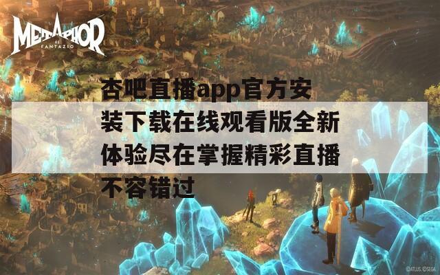 杏吧直播app官方安装下载在线观看版全新体验尽在掌握精彩直播不容错过