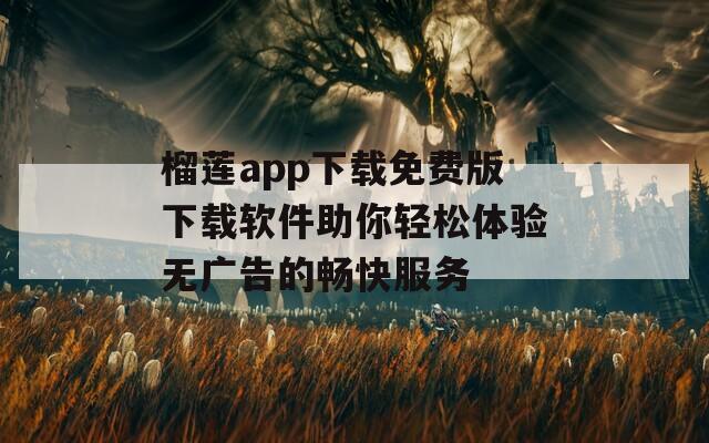 榴莲app下载免费版下载软件助你轻松体验无广告的畅快服务