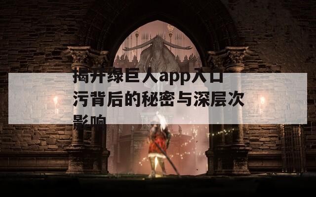 揭开绿巨人app入口污背后的秘密与深层次影响