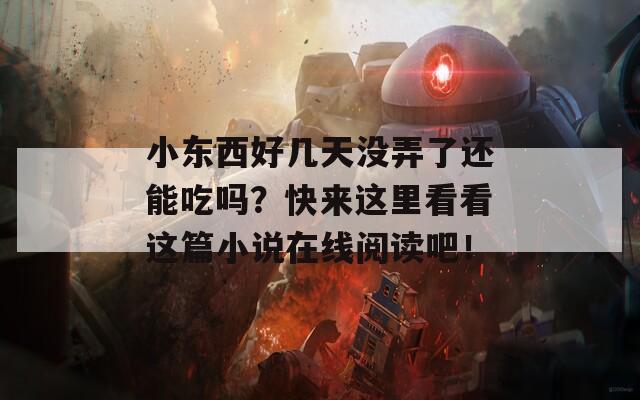 小东西好几天没弄了还能吃吗？快来这里看看这篇小说在线阅读吧！