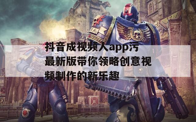 抖音成视频人app污最新版带你领略创意视频制作的新乐趣