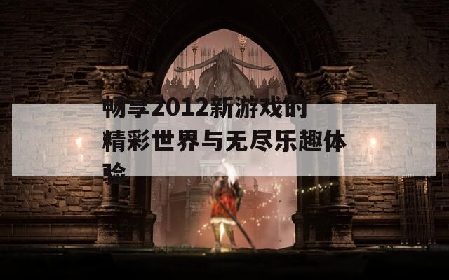 畅享2012新游戏的精彩世界与无尽乐趣体验