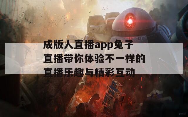 成版人直播app兔子直播带你体验不一样的直播乐趣与精彩互动