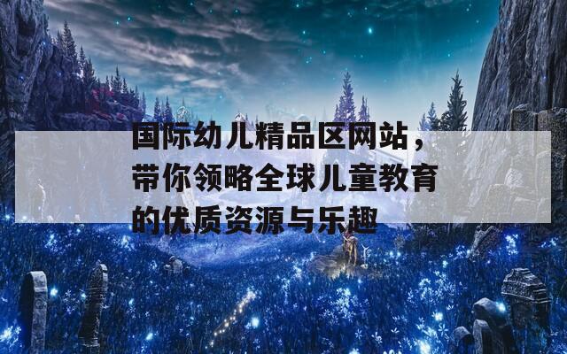 国际幼儿精品区网站，带你领略全球儿童教育的优质资源与乐趣