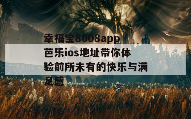 幸福宝8008app芭乐ios地址带你体验前所未有的快乐与满足感