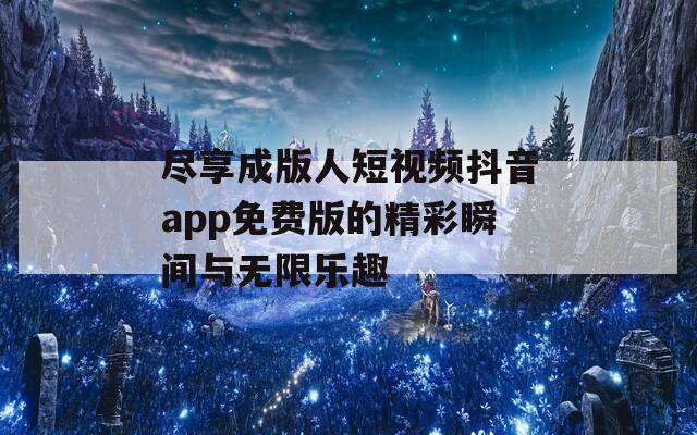 尽享成版人短视频抖音app免费版的精彩瞬间与无限乐趣