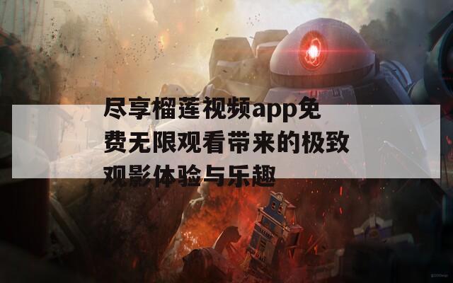 尽享榴莲视频app免费无限观看带来的极致观影体验与乐趣