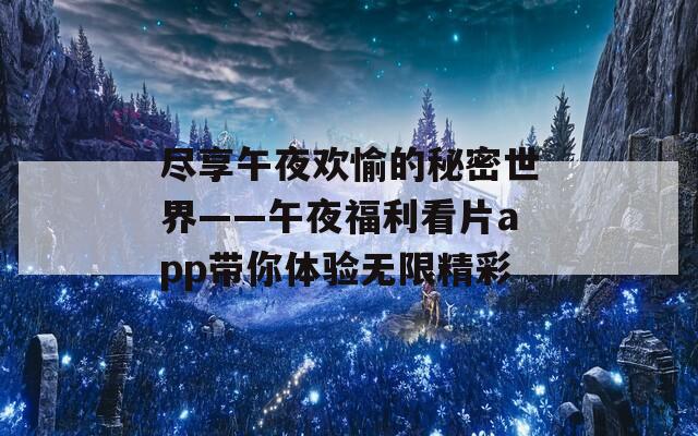 尽享午夜欢愉的秘密世界——午夜福利看片app带你体验无限精彩