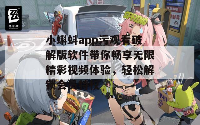 小蝌蚪app污观看破解版软件带你畅享无限精彩视频体验，轻松解锁会员特权