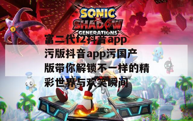 富二代f2抖音app污版抖音app污国产版带你解锁不一样的精彩世界与欢笑瞬间