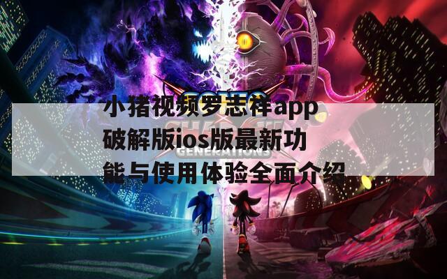 小猪视频罗志祥app破解版ios版最新功能与使用体验全面介绍