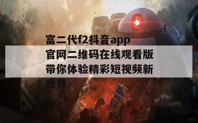 富二代f2抖音app官网二维码在线观看版带你体验精彩短视频新世界