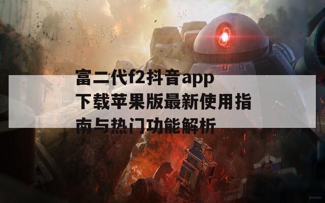 富二代f2抖音app下载苹果版最新使用指南与热门功能解析