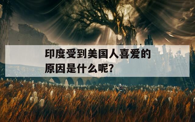 印度受到美国人喜爱的原因是什么呢？