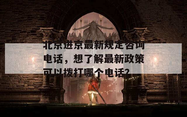 北京进京最新规定咨询电话，想了解最新政策可以拨打哪个电话？