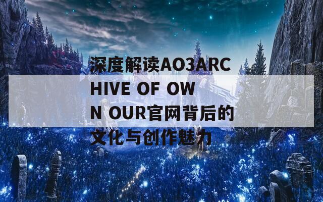 深度解读AO3ARCHIVE OF OWN OUR官网背后的文化与创作魅力