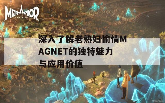 深入了解老熟妇愉情MAGNET的独特魅力与应用价值