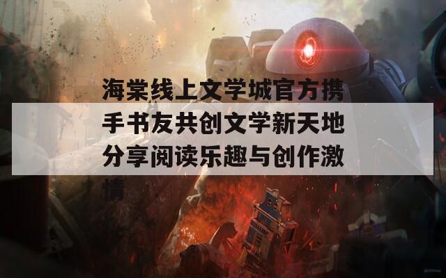 海棠线上文学城官方携手书友共创文学新天地分享阅读乐趣与创作激情