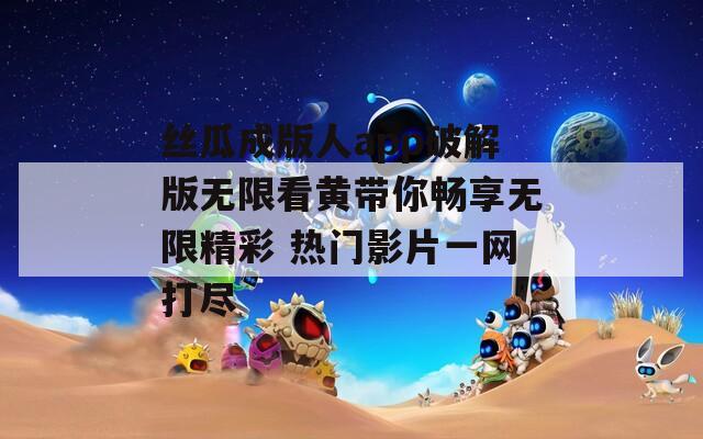 丝瓜成版人app破解版无限看黄带你畅享无限精彩 热门影片一网打尽