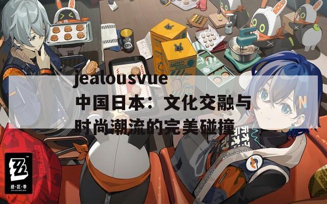 jealousvue中国日本：文化交融与时尚潮流的完美碰撞