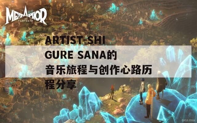 ARTIST-SHIGURE SANA的音乐旅程与创作心路历程分享