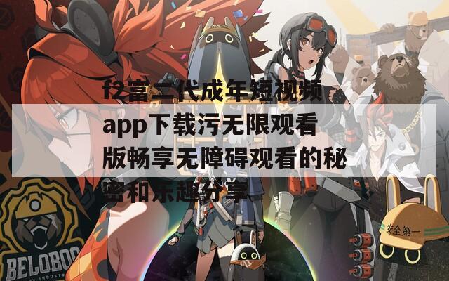 f2富二代成年短视频app下载污无限观看版畅享无障碍观看的秘密和乐趣分享