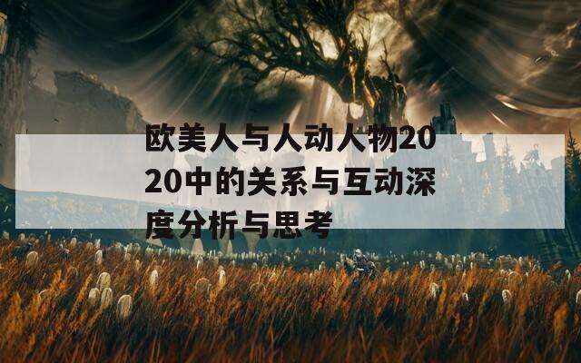 欧美人与人动人物2020中的关系与互动深度分析与思考