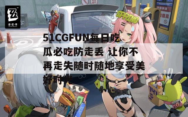 51CGFUN每日吃瓜必吃防走丢 让你不再走失随时随地享受美好时光