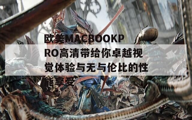 欧美MACBOOKPRO高清带给你卓越视觉体验与无与伦比的性能享受