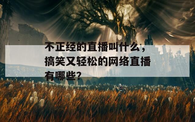 不正经的直播叫什么，搞笑又轻松的网络直播有哪些？