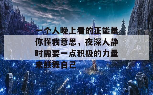 一个人晚上看的正能量你懂我意思，夜深人静时需要一点积极的力量来鼓舞自己