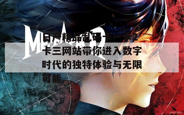 日产精品乱码卡一卡2卡三网站带你进入数字时代的独特体验与无限可能