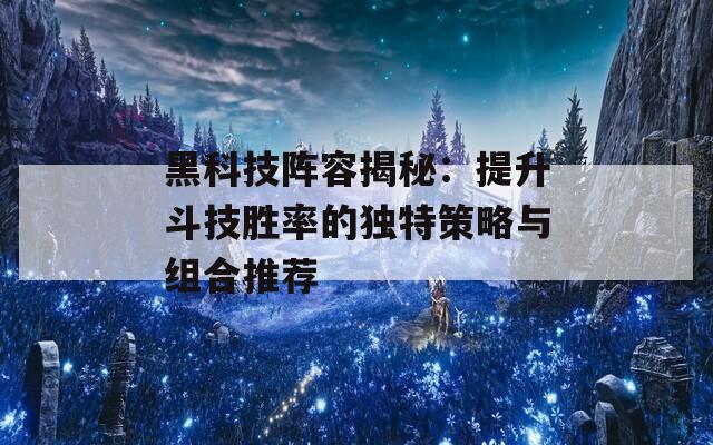 黑科技阵容揭秘：提升斗技胜率的独特策略与组合推荐