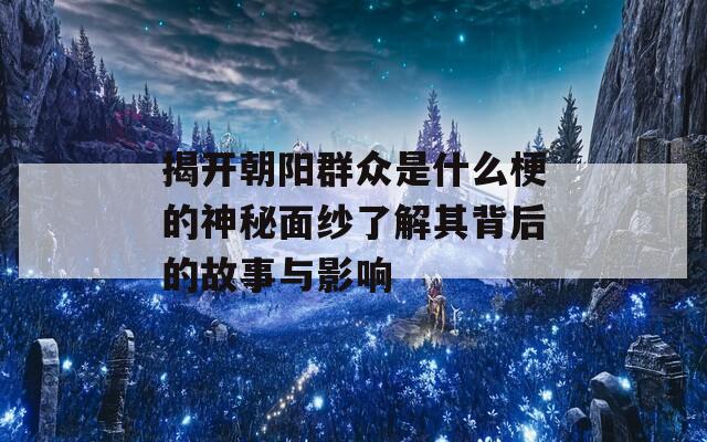 揭开朝阳群众是什么梗的神秘面纱了解其背后的故事与影响