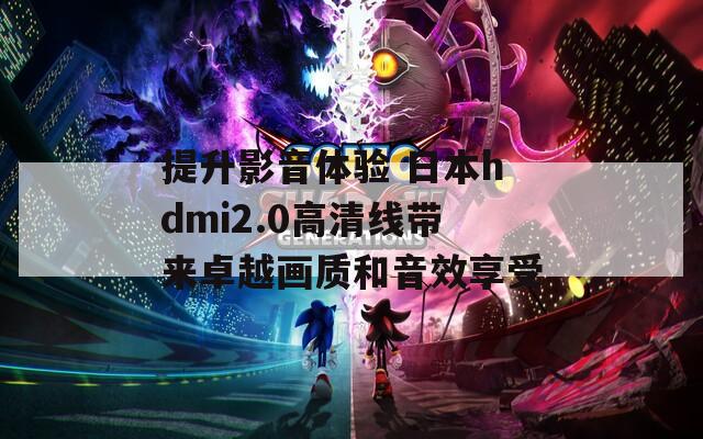 提升影音体验 日本hdmi2.0高清线带来卓越画质和音效享受