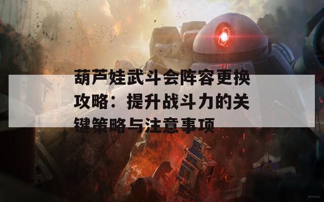 葫芦娃武斗会阵容更换攻略：提升战斗力的关键策略与注意事项