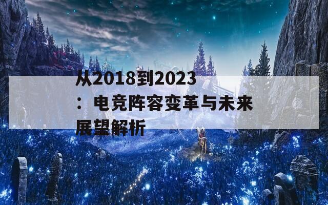 从2018到2023：电竞阵容变革与未来展望解析