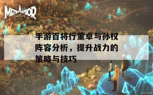 手游百将行董卓与孙权阵容分析，提升战力的策略与技巧