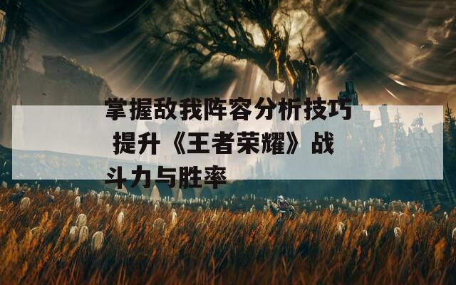 掌握敌我阵容分析技巧 提升《王者荣耀》战斗力与胜率