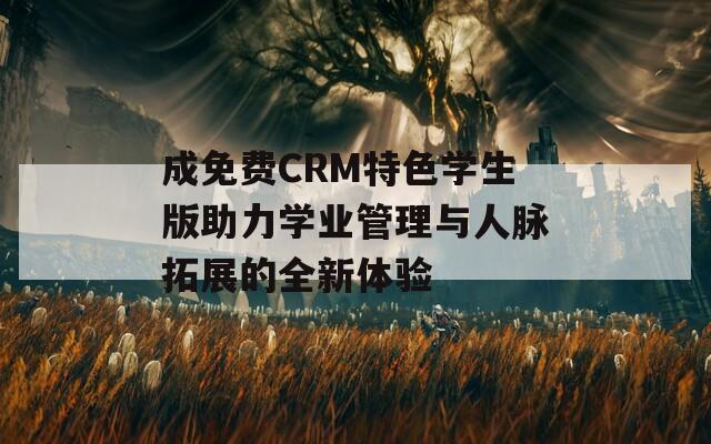 成免费CRM特色学生版助力学业管理与人脉拓展的全新体验