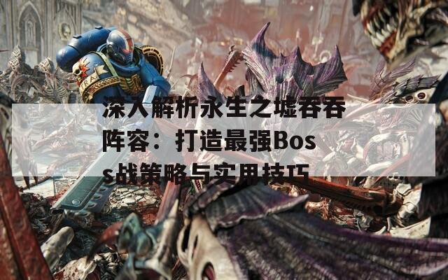 深入解析永生之墟吞吞阵容：打造最强Boss战策略与实用技巧