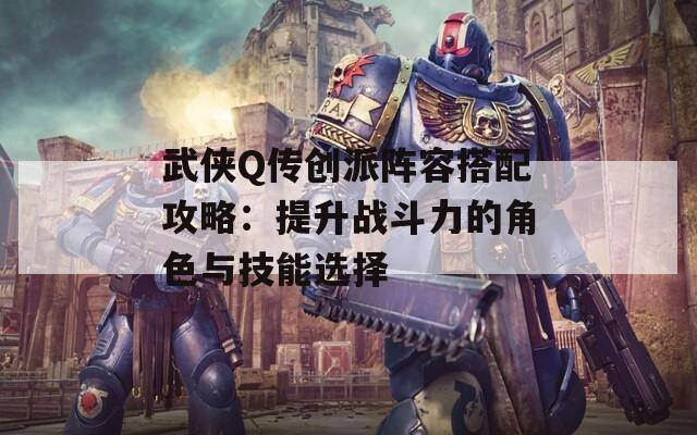 武侠Q传创派阵容搭配攻略：提升战斗力的角色与技能选择