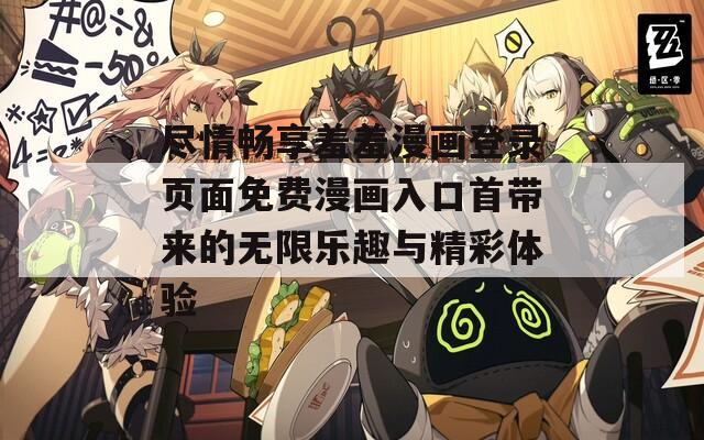 尽情畅享羞羞漫画登录页面免费漫画入口首带来的无限乐趣与精彩体验