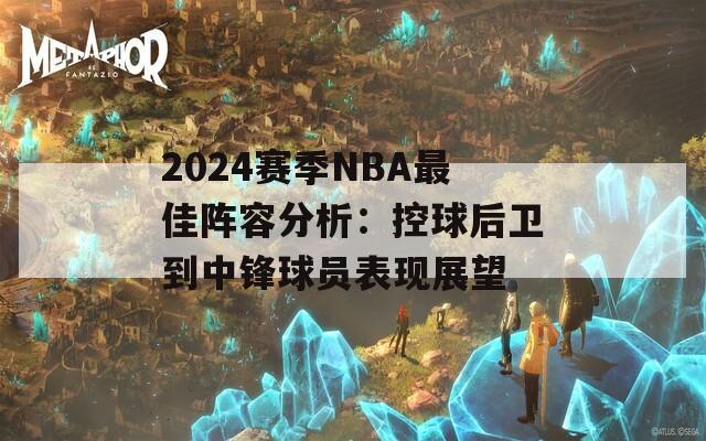 2024赛季NBA最佳阵容分析：控球后卫到中锋球员表现展望